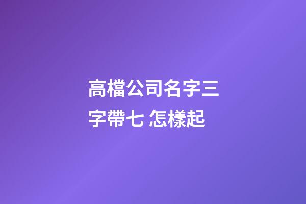 高檔公司名字三字帶七 怎樣起-第1張-公司起名-玄機派